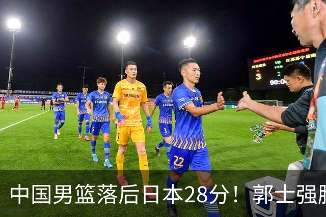 中国男篮落后日本28分！郭士强脸色铁青+低头无奈，陷入绝境